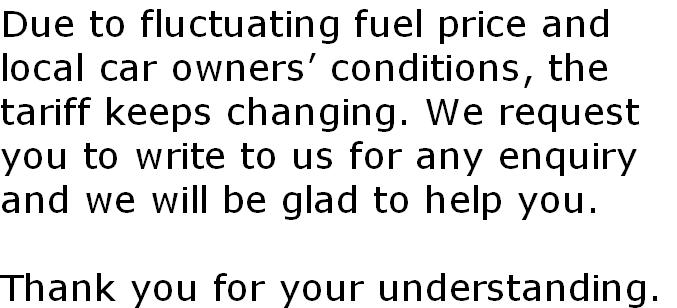 Due to fluctuating fuel price and 
local car owners’ conditions, the 
tariff keeps changing. We request
you to write to us for any enquiry
and we will be glad to help you. 

Thank you for your understanding.